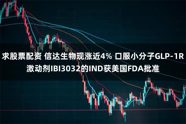 求股票配资 信达生物现涨近4% 口服小分子GLP-1R激动剂IBI3032的IND获美国FDA批准