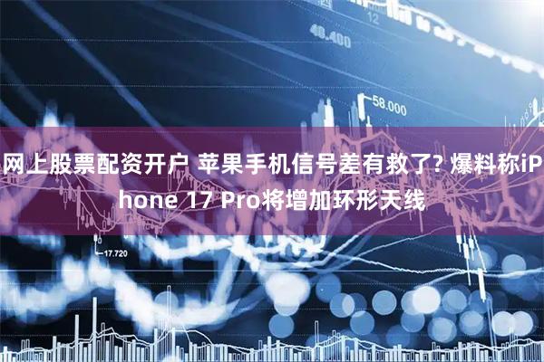 网上股票配资开户 苹果手机信号差有救了? 爆料称iPhone 17 Pro将增加环形天线
