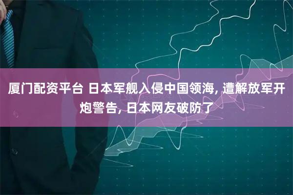 厦门配资平台 日本军舰入侵中国领海, 遭解放军开炮警告, 日本网友破防了