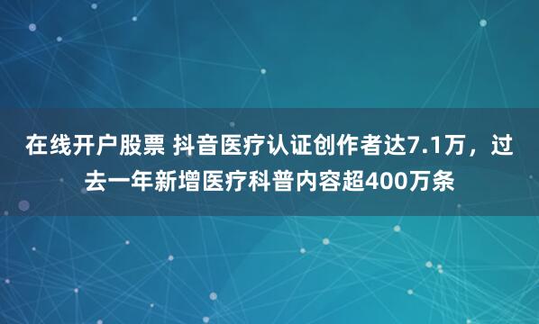 在线开户股票 抖音医疗认证创作者达7.1万，过去一年新增医疗科普内容超400万条