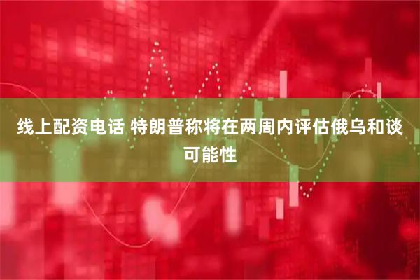 线上配资电话 特朗普称将在两周内评估俄乌和谈可能性