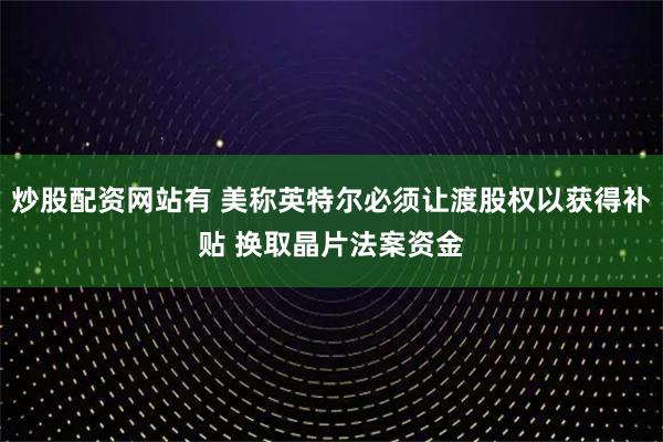 炒股配资网站有 美称英特尔必须让渡股权以获得补贴 换取晶片法案资金