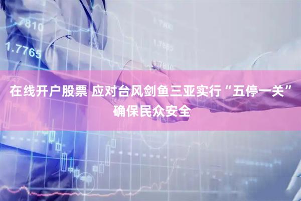 在线开户股票 应对台风剑鱼三亚实行“五停一关” 确保民众安全