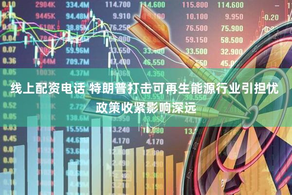 线上配资电话 特朗普打击可再生能源行业引担忧 政策收紧影响深远