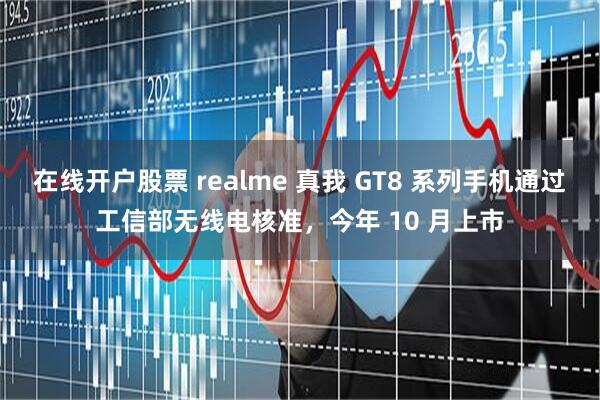 在线开户股票 realme 真我 GT8 系列手机通过工信部无线电核准，今年 10 月上市