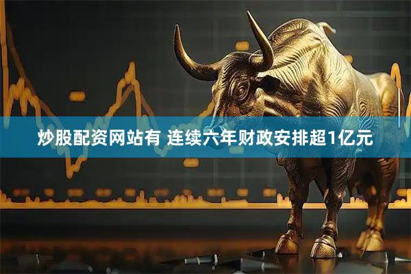 炒股配资网站有 连续六年财政安排超1亿元