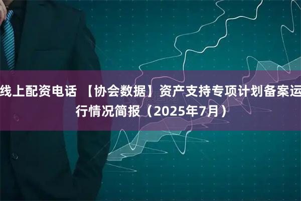 线上配资电话 【协会数据】资产支持专项计划备案运行情况简报（2025年7月）