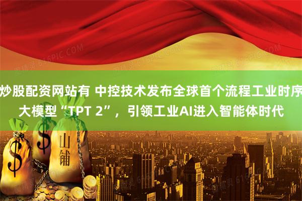 炒股配资网站有 中控技术发布全球首个流程工业时序大模型“TPT 2”，引领工业AI进入智能体时代