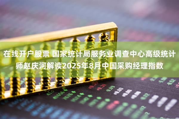 在线开户股票 国家统计局服务业调查中心高级统计师赵庆河解读2025年8月中国采购经理指数