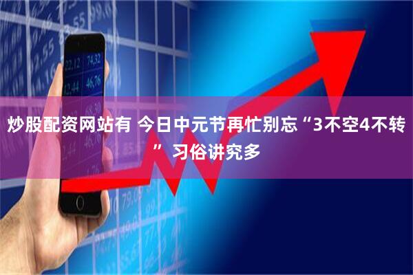 炒股配资网站有 今日中元节再忙别忘“3不空4不转” 习俗讲究多