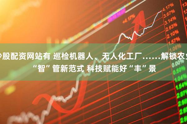 炒股配资网站有 巡检机器人、无人化工厂……解锁农业“智”管新范式 科技赋能好“丰”景