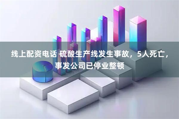 线上配资电话 硫酸生产线发生事故，5人死亡，事发公司已停业整顿