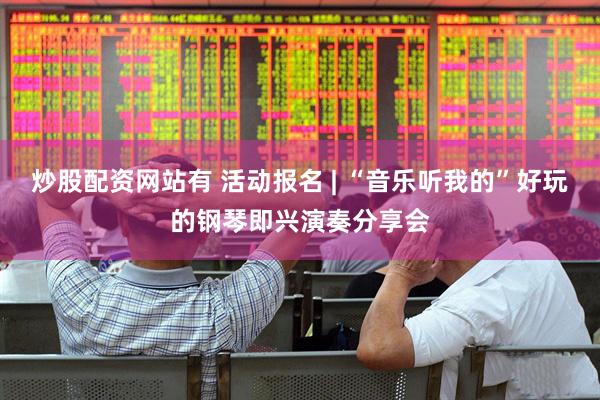 炒股配资网站有 活动报名 | “音乐听我的”好玩的钢琴即兴演奏分享会