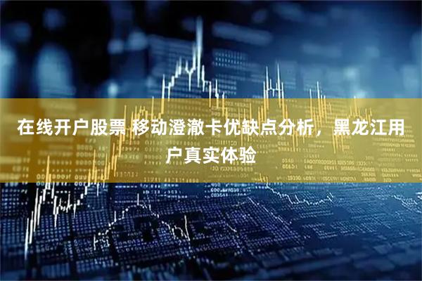 在线开户股票 移动澄澈卡优缺点分析，黑龙江用户真实体验