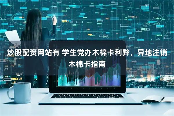 炒股配资网站有 学生党办木棉卡利弊，异地注销木棉卡指南