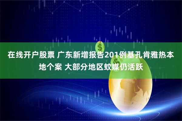 在线开户股票 广东新增报告201例基孔肯雅热本地个案 大部分地区蚊媒仍活跃