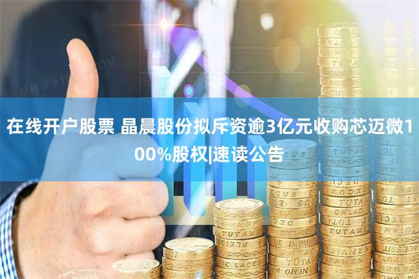 在线开户股票 晶晨股份拟斥资逾3亿元收购芯迈微100%股权|速读公告