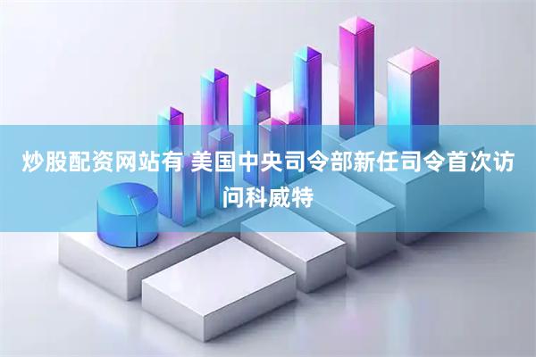 炒股配资网站有 美国中央司令部新任司令首次访问科威特
