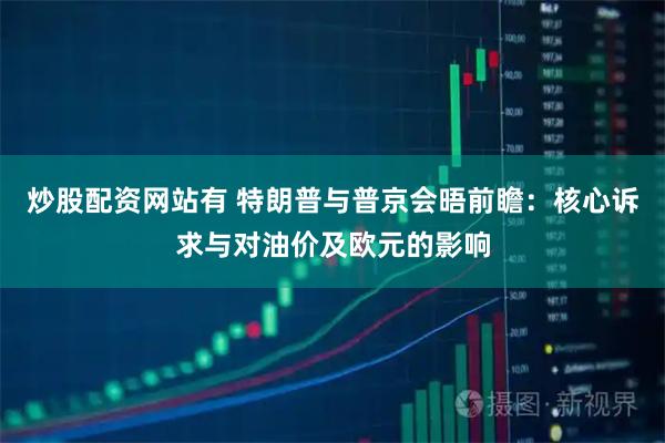 炒股配资网站有 特朗普与普京会晤前瞻：核心诉求与对油价及欧元的影响