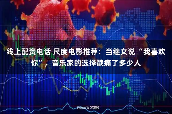 线上配资电话 尺度电影推荐：当继女说 “我喜欢你”，音乐家的选择戳痛了多少人