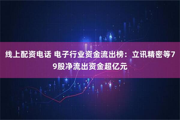 线上配资电话 电子行业资金流出榜：立讯精密等79股净流出资金超亿元