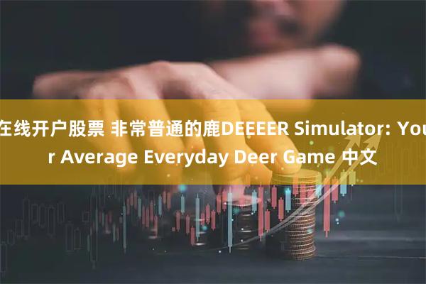在线开户股票 非常普通的鹿DEEEER Simulator: Your Average Everyday Deer Game 中文