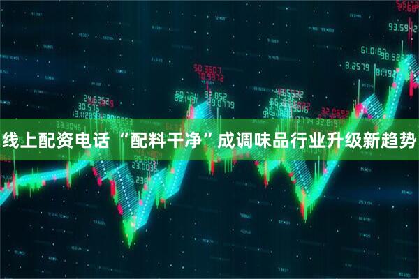 线上配资电话 “配料干净”成调味品行业升级新趋势