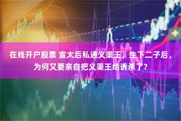 在线开户股票 宣太后私通义渠王，生下二子后，为何又要亲自把义渠王给诱杀了？