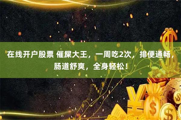 在线开户股票 催屎大王，一周吃2次，排便通畅，肠道舒爽，全身轻松！