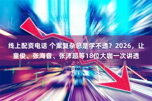 线上配资电话 个案复杂总是学不透？2026，让童俊、张海音、张沛超等18位大咖一次讲透