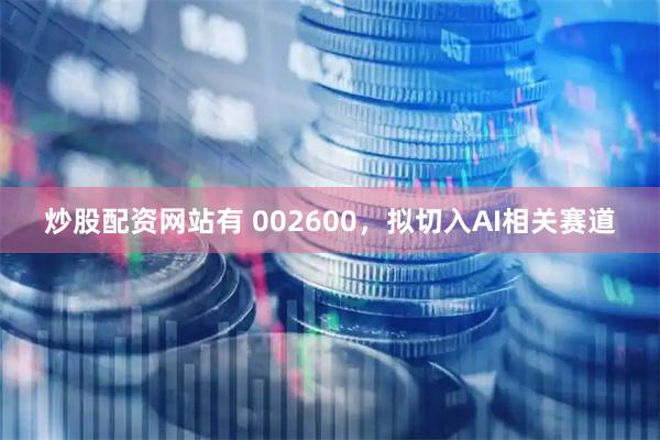 炒股配资网站有 002600，拟切入AI相关赛道