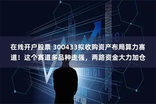 在线开户股票 300433拟收购资产布局算力赛道！这个赛道多品种走强，两路资金大力加仓