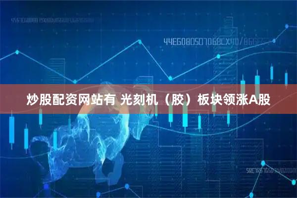 炒股配资网站有 光刻机（胶）板块领涨A股