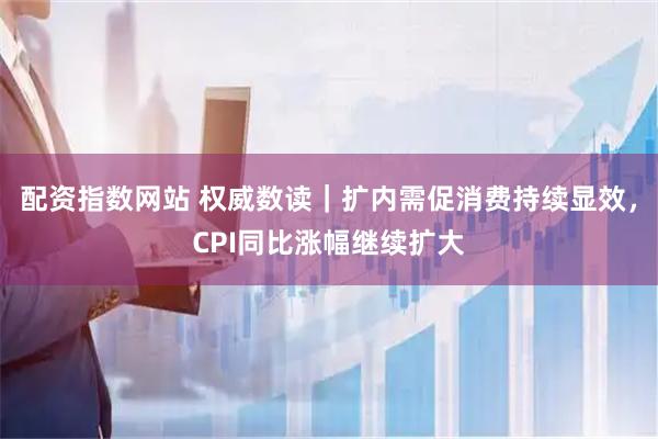 配资指数网站 权威数读｜扩内需促消费持续显效，CPI同比涨幅继续扩大