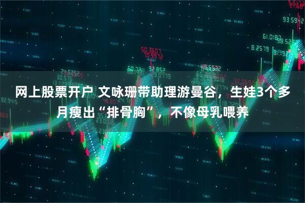 网上股票开户 文咏珊带助理游曼谷，生娃3个多月瘦出“排骨胸”，不像母乳喂养