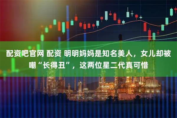 配资吧官网 配资 明明妈妈是知名美人，女儿却被嘲“长得丑”，这两位星二代真可惜