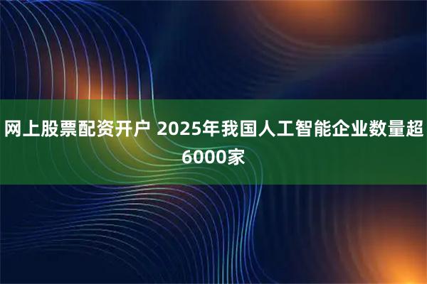 网上股票配资开户 2025年我国人工智能企业数量超6000家