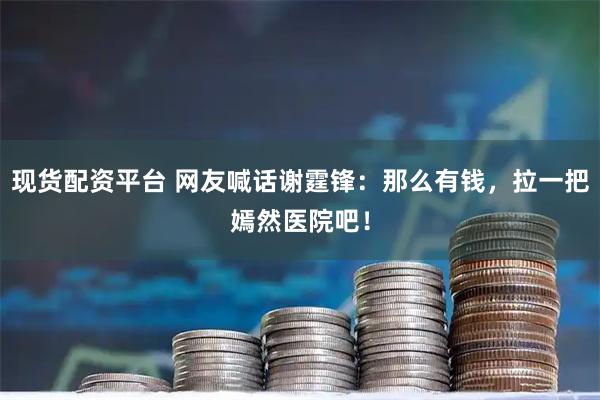 现货配资平台 网友喊话谢霆锋：那么有钱，拉一把嫣然医院吧！