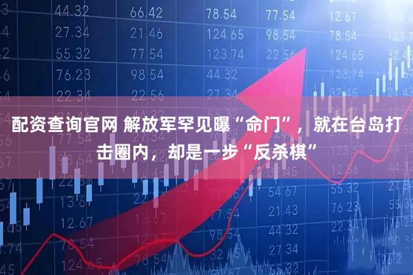 配资查询官网 解放军罕见曝“命门”，就在台岛打击圈内，却是一步“反杀棋”
