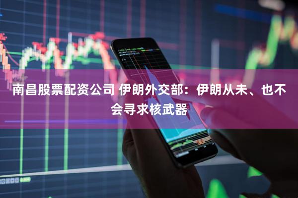 南昌股票配资公司 伊朗外交部：伊朗从未、也不会寻求核武器