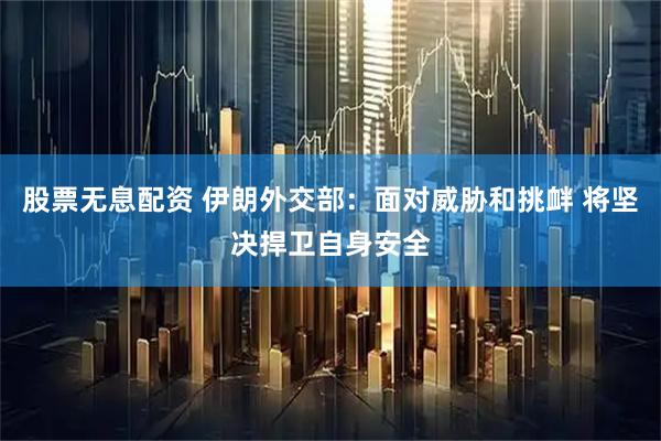股票无息配资 伊朗外交部：面对威胁和挑衅 将坚决捍卫自身安全