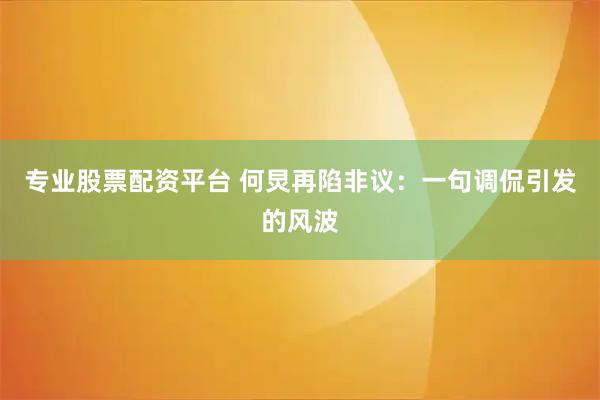 专业股票配资平台 何炅再陷非议：一句调侃引发的风波