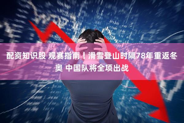 配资知识股 观赛指南丨滑雪登山时隔78年重返冬奥 中国队将全项出战