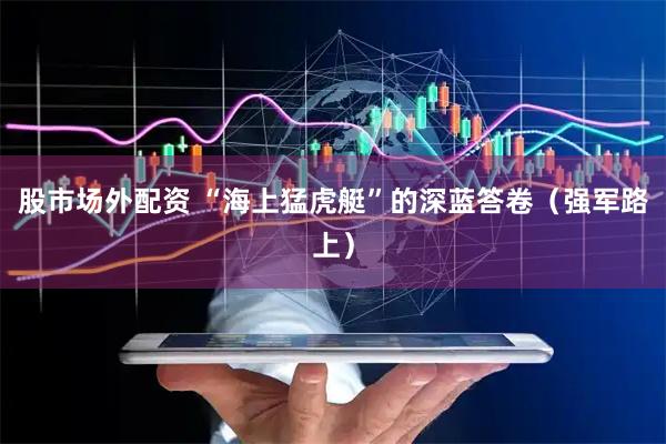 股市场外配资 “海上猛虎艇”的深蓝答卷（强军路上）
