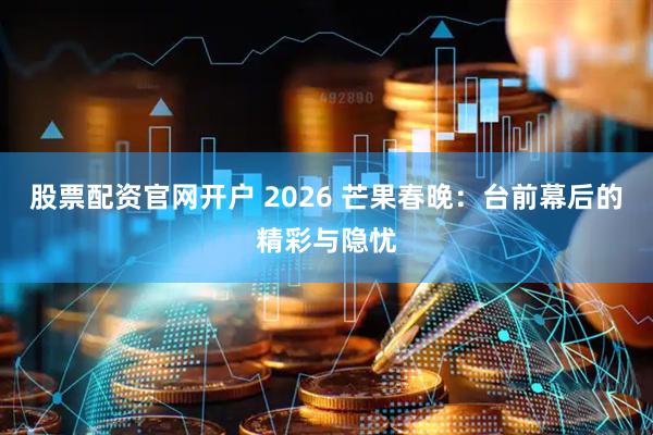 股票配资官网开户 2026 芒果春晚：台前幕后的精彩与隐忧