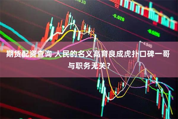 期货配资查询 人民的名义高育良成虎扑口碑一哥 与职务无关？
