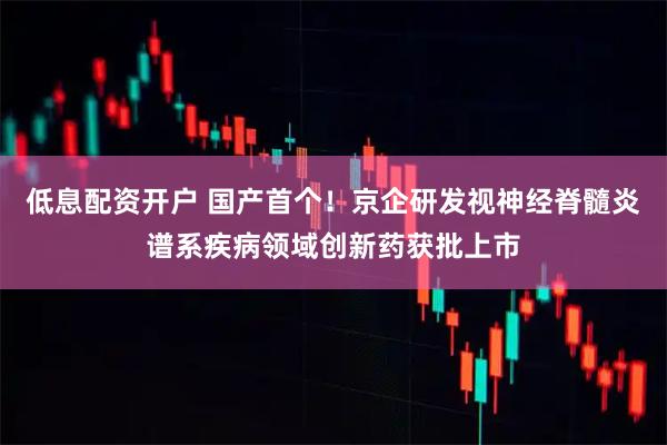 低息配资开户 国产首个！京企研发视神经脊髓炎谱系疾病领域创新药获批上市