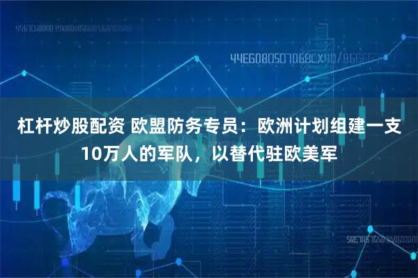 杠杆炒股配资 欧盟防务专员：欧洲计划组建一支10万人的军队，以替代驻欧美军