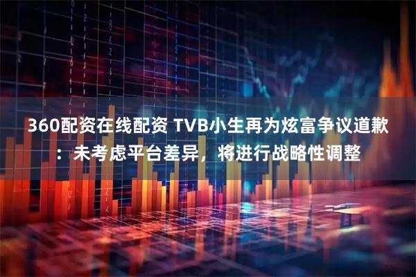 360配资在线配资 TVB小生再为炫富争议道歉：未考虑平台差异，将进行战略性调整