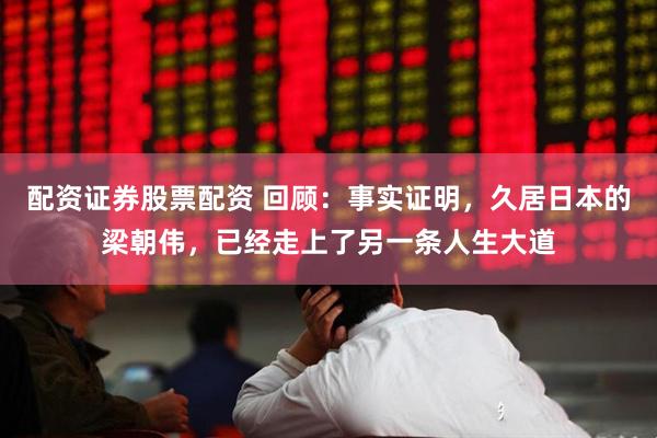配资证券股票配资 回顾：事实证明，久居日本的梁朝伟，已经走上了另一条人生大道